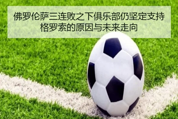佛罗伦萨三连败之下俱乐部仍坚定支持格罗索的原因与未来走向 - MKSPORTS