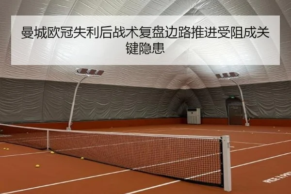 曼城欧冠失利后战术复盘边路推进受阻成关键隐患 - MKSPORTS